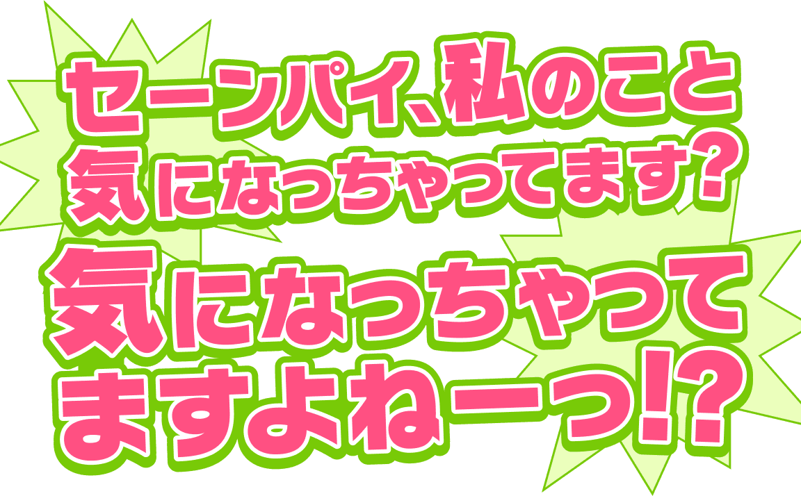 セーンパイ、私のこと気になっちゃってます？　気になっちゃってますよねーっ！？