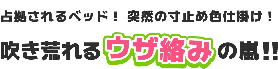 占拠されるベッド！ 突然の寸止め色仕掛け！ 吹き荒れるウザ絡みの嵐!!